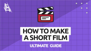 How to Make a Short Film: The Ultimate Guide